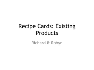 Recipe Cards: Existing
Products
Richard & Robyn
 