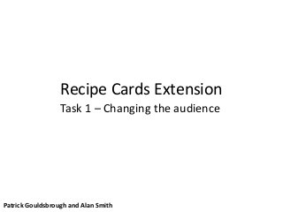Recipe Cards Extension
Task 1 – Changing the audience
Patrick Gouldsbrough and Alan Smith
 