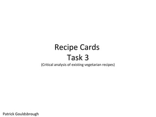 Recipe Cards
Task 3
(Critical analysis of existing vegetarian recipes)
Patrick Gouldsbrough
 