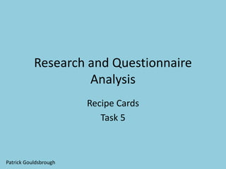 Research and Questionnaire
Analysis
Recipe Cards
Task 5
Patrick Gouldsbrough
 