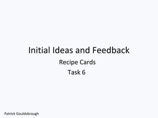 Initial Ideas and Feedback
Recipe Cards
Task 6
Patrick Gouldsbrough
 