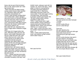 I’m Not a Chef……My Collection from Others
kacau rata (sy guna food processor,
blitz 2-3 kali, masuk butter cair n blitz
lagi sampai rata).
Tekan kulit biskut ke dalam loyang
sampai padat (macam dalam gambar
nih). Masukkan dalam peti sejuk
sementara menyediakan inti.
Cairkan coklat samada menggunakan
cara double boiler ( dalam mangkuk
atas periuk berisi air mendidih dimasak
guna api kecil) atau pakai microwave.
Jika guna microwave, anggaran 1-2
minit, mesti jenguk selalu takut hangus.
Keluarkan dan campur sedikit butter
untuk bantu coklat tu cair.
Bila coklat dah cair, masukkan krim,
kacau hingga sebati. Ketepikan hingga
sejuk.
Pukul keju krim hingga lembut dan
gebu. Masukkan gula, kulit oren dan
garam, pukul sebati. Masukkan pula
adunan coklat sikit demi sikit, akhir
sekali masuk jus oren, pukul rata.
Tuang adunan inti ke dalam acuan
yang berisi kulit kek yang dah
disejukkan tadi. Bakar dalam oven
selama 50-60 minit sehingga bahagian
tengahnya agak keras tapi masih
bergoyang (wobbly).
Tutup api oven, dan biarkan sejuk di
dalamnya dengan pintu oven terbuka
sedikit. Kemudian, sejukkan dalam peti
sejuk selama dua jam atau semalaman
(for best results).
TIPS 1 : Resepi asal kata kena pakai
‘coklat gelap’. I hentam pakai cooking
chocolate Vochelle je, bila siap I rasa
terlebih manis, walaupun gula dah ikut
sukatan. So, moral of the story, ‘coklat
gelap’ tu bukan le cooking/baking
chocolate yang biasa didapati di
supermarket kita ni. Mesti jenis
bittersweet yang ada at least 70%
cocoa solids. If nak pakai jugak cooking
chocolate biasa, saya sarankan
kurangkan sukatan gula kepada 150-
160 gram sahaja sebab cooking
chocolate tu agak manis.
TIPS 2 : Hasil cubaan kali ni agak
lembik (terlebih creamy) sebabnya I
sayang nak buang whipping cream
(sekotak 200ml, resepi cuma perlukan
125ml je), so I masuk semua
hehe...again, moral of the story, kena
ikut sukatan resepi betul-betul ya puan-
puan…:-)
TIPS 3 : Kalau pakai loyang kecil,
boleh cuba separuh sahaja sukatan
bahan dalam resipi ini.
Kek Lapis Ais Krim
Bahan-bahan ( 2 - 3 org )
kek span (perisa ikut suka masing2)
1 sk gula
3 sk jem
ais krim vanilla 250 gm
ais krim coklat 500 gm
Cara-cara
kek span dipotong dua.
Ais krim dibiarkan pada suhu bilik agar
tidak terlalu keras.ais krim
kemudiannya,di gaul agar lembut
sedikit.
ais krim vanila dicampur dgn gula &
jem.gaul sebati.ini utk topping.
ambil satu kek span dan letak d atas
pinggan.lapis dgn ais krim coklat.
kemudian lapis dgn kek span yg satu
lagi.di atas kek span itu letak topping
ais krim vanila & jem td.
Letak dlm peti sejuk sblm dimakan @
mkn terus lepas dibubuh toppg.
Kek Lapis Coklat Almond
 