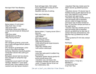 I’m Not a Chef……My Collection from Others
Kek lapis Putih Telur Bluebery
Bahan-bahan ( 8 inchi bulat )
450g Putih Telur (12 biji)
180g Gula Kastor
350g Butter (Along rasa 300g pun
cukup sbb berminyak lah Along buat
tadi)
100g Susu pekat
180g Blueberri pie filling
180g Tepung Gandum
Cara-cara
Dlm mangkuk yg kering, pukul putih
telur & gula sehingga berbuih pekat &
tidak berair.
Dlm mangkuk yg berasingan, pukul
butter & susu pekat sehingga
kembang. Masukkan tepung & gaulkan.
Campurkan adunan telur putih yg di
pukul tadi.
Bahagikan adunan kpd dua adunan.
Satu bahagian di campurkan dgn
blueberri.
Lengserkan acuan bulat 8 inchi dgn
mentega. Ratakan 6-7 sudu besar
adunan putih. Kukus selama 8 minit.
Lapiskan pula dgn lapisan blueberri.
Buat sehingga habis. Akhir sekali
kukus selama lebih kurang 45 minit
sehingga masak.
Sejukkan dulu baru di potong.
Kek Lapis Coklat keju
Bahan-bahan ( 1 loyang ukuran 20cm )
4biji telur
100gr gula pasir
1sdt ovallate
25ml susu cair/uht
50gr mentega,cairkan
100gr tepung gandum }
1/2sdt serbuk panaik }ayak bersama
tepung gandum
150gr keju cheddar parut
1sdm serbuk coklat,ayak.
Cara-cara
-pukul telur,gula pasir,& ovallate hing
ga kembang.
-masukkan ayakan tepung gandum &
serbuk penaik,kacau rata.
-masukkan susu cair,kacau rata.
-masukkan mentega cair,kacau rata.
-ambil 1/3 bagian adunan & beri ser
buk coklat,kacau rata.
-masukkan 50gr keju chedar parut ke
dalam adunan yg selebihnya,kacau
rata.
-masukkan adunan 1/2 adunan keju td
kedalam loyang yg dah digris,ba kar pd
suhu 180c selama15 minit/ sampai
permukaan kek agak kering.
-masukkan 25gr keju cheddar parut ke
atas permukaan kek & masukkan
adunan coklat td hingga menutupi
permukaan keju td,bakar kembali se
lama 15 minit atau sampai permuka an
kek agak kering.
-masukan 25gr keju cheddar parut ke
atas permukaan kek & masukkan
adunan yg selebihnya ke atas keju td
sampai menutupi permukaannya, dan
taburkan keju yg selebihnya ke atas
kek.
-bakar lg selama 20 minit atau sampai
masak.
Roll Kipas
Bahan-bahan ( 10 biji roll )
BAHAN2 A:
15 biji Kuning Telur
6 biji Putih Telur
 