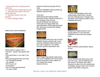 I’m Not a Chef……My Collection from Others
1.ayak serbuk koko, tepung gandum
dan soda
2. pukul bersama minyak jagung, gula
3. masukkan susu pekat, susu cair,
garam dan telur
4. masukkan ayakan koko dan
gandum
5. kukus sehingga masak
♥Kek Kukus Velvet Hawflakes
Bahan-bahan ( loyang 10x7 )
5 biji telur - grade A yg sejuk(dr peti
ais)
225 g gula halus (1 cwn rata +2 sb
rata)
220 g tepung gandum*(2 cwn rata)
1 sk rata baking powder*
1 sb ovalette
150 ml susu cair
1/2 sk garam
100 ml minyak jagung/masak
1 sk esen vanilla
pewarna merah,kuning,hijau dll ikut
suka
secukup hawflakes (akak gunakan yg
sebesar syiling 50 sen)
Cara-cara
Ayak tepung dan baking powder
kemudian campur kesemua bahan2 di
dlm mangkuk mixer kecuali
minyak,hawflakes dan pewarna.
Pukul adunan hingga sebati dan
gebu.Masukkan minyak jagung/masak
dan digaul dgn senduk atau spatula
hingga sebati.
Loyang dialas kertas dan sapu minyak.
Ratakan adunan pertama dan susun
secukup hawflakes dipermukaannya
dan kukus selama 5-7 min dalam
kukusan yg telah dipanaskan dulu.
Buat hingga habis lapisan seterusnya
dan susun hawflakes dan kukus.Untuk
lapisan yang akhir kukus selama 20
min supaya kek masak
keseluruhannya.
***untuk membahagikan sama rata
setiap lapisan akak ambil 4 senduk
lauk dan dibahagi kpd 5 mangkuk dan
warnakan.Untuk lapisan terakhir susun
hawflakes jika suka...
Setelah kek masak,biarkan di dlm
loyang selama 10 min kemudian
dibalikkan di atas redai kek supaya
sejuk.
Inilah hawflakes yang sebesar syiling
50 sen...
Untuk membuat kek lapis perisa choc
dan choc chip...adunan dibahagi dua
dan bubuh 2 sb serbuk koko yang
dicampur air atau 2 sk choc paste pada
1 bahagian adunan.Tabur choc chip pd
lapisan putih ketika mengukus.
 