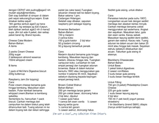 I’m Not a Chef……My Collection from Others
dengan CEPAT sbb puding@agar2 nih
mudah sejuk@membeku.
Dah siap bolehlah di simpan di dalam
peti sejuk sekurang2nya sejam. Enak
dmakan ketika sejuk!
Nih gamba serbuk agar2 yg hana
gunakan. bg sesiapa yg duk d jepun,
bleh dptkan serbuk agar2 nih d mana2
supa. dlm tuh ade 4 peket, dan setiap
peket berat 4g. Brand topvalu.
Cheese Cake Modern
Bahan-Bahan:
A items
2 packs Cream Cheese
200g sugar
2 tablespoon almond essence
150ml whipped cream
B Items
1 pack of McVite's Digestive biscuit
200g buttercup
Raspberry Jam (for topping)
Cara:
Putar cream cheese bersama gula
hingga kembang. Masukkan esen
badam. Putar kembali bersama
whipped cream.Biarkan ia kembang
seketika.
Sementara itu, hancurkan 1 pack
biscuit. Cairkan mentega dan
campurkan ke dalam biskut yang telah
dihancurkan tadi. Tuang adunan ini ke
dalam loyang kek dan tekan sehingga
padat (as cake base).Tuangkan
aduanan cheese tadi ke dalam loyang.
Bakar selama 1 jam.
Cadangan Hidangan:
Setelah siap dibakar, sapukan
raspberry jam sebagai topping.
Brownies Berbadam
Bahan-Bahan:
150 g marjerin
2 camca koko
150 g gula kastor 2 biji telur
50 g badam cincang
50 g tepung berserbuk penaik
Cara:
Marjerin dipukul bersama gula hingga
kembang. Masukkan tepung dan
badam, dikacau hingga rata. Tuangkan
campuran koko. Lenserkan tin kek
empat persegi dan tuangkan adunan
brownies. Bakar di dalam ketuhar
bersuhu 180C atau menggunakan gas
nombor 4 selama 45 minit. Sejukkan
sebelum dipotong kepada kepingan
empat persegi kecil.
Browni Coklat Walnut
Bahan-Bahan:
250 gm mentega tanpa garam
350 gm coklat tawar, dicincang halus
2 biji telur, dipukul
1 cawan gula halus
1 camca teh esen vanila ½ cawan
tepung serba guna
¼ camca teh garam
½ cawan walnut, dicincang halus
Sedikit gula aising, untuk ditabur
Cara:
Panaskan ketuhar pada suhu 180'C.
Lengserkan acuan kek dengan sedikit
mentega dan alaskan kertas minyak.
Cairkan mentega bersama coklat
menggunakan api sederhana. Angkat
dan sejukkan. Masukkan telur, gula
dan esen vanila. Kacau sebati.
Masukkan tepung sedikit demi sedikit,
garam dan walnut. Kacau rata. Tuang
adunan ke dalam acuan dan bakar 25
minit atau hingga kek masak. Sejukkan
dahulu sebelum dikeluarkan dari
acuan. Taburkan gula aising di
atasnya.
Blackberry Cheesecake
Bahan-Bahan:
Untuk Base:
1 peket biskut digestives
2 cawan cornflakes
3 sudu besar gula perang
3 sudu besar mentega lembik
Untuk Filling:
750 gm (3 peket) Philadelphia Cream
Cheese
225 gm gula caster
1 sudu besar tepung jagung
2 biji telur
150 ml (1 pek kecil) yogurt perasa
strawberry
1 tin blackberry (brand S&W); ditapis
(hanya ambil buahnya sahaja)
 