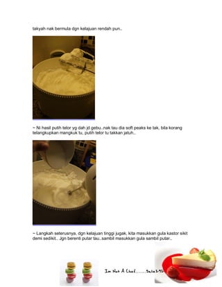 Im Not A Chef.......Salie292
takyah nak bermula dgn kelajuan rendah pun..
~ Ni hasil putih telor yg dah jd gebu..nak tau dia soft peaks ke tak, bila korang
telangkupkan mangkuk tu, putih telor tu takkan jatuh..
~ Langkah seterusnya, dgn kelajuan tinggi jugak, kita masukkan gula kastor sikit
demi sedikit.. Jgn berenti putar tau..sambil masukkan gula sambil putar..
 