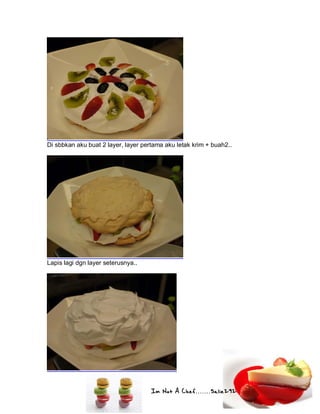 Im Not A Chef.......Salie292
Di sbbkan aku buat 2 layer, layer pertama aku letak krim + buah2..
Lapis lagi dgn layer seterusnya..
 