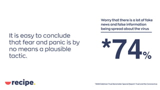 It is easy to conclude
that fear and panic is by
no means a plausible
tactic.
*2020 Edelman Trust Barometer Special Report: Trust and the Coronavirus
*74%
Worry that there is a lot of fake
news and false information
being spread about the virus
 