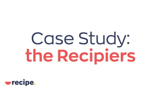 Case Study:
the Recipiers
 
