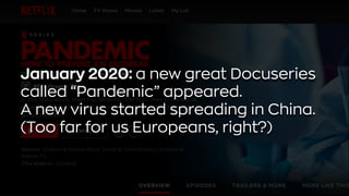 January 2020: a new great Docuseries
called “Pandemic” appeared.
A new virus started spreading in China.
(Too far for us Europeans, right?)
 