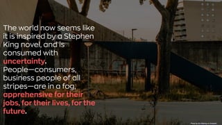 The world now seems like
it is inspired by a Stephen
King novel, and is
consumed with
uncertainty.
People—consumers,
business people of all
stripes—are in a fog,
apprehensive for their
jobs, for their lives, for the
future.
Photo byJim AbbringonUnsplash
 
