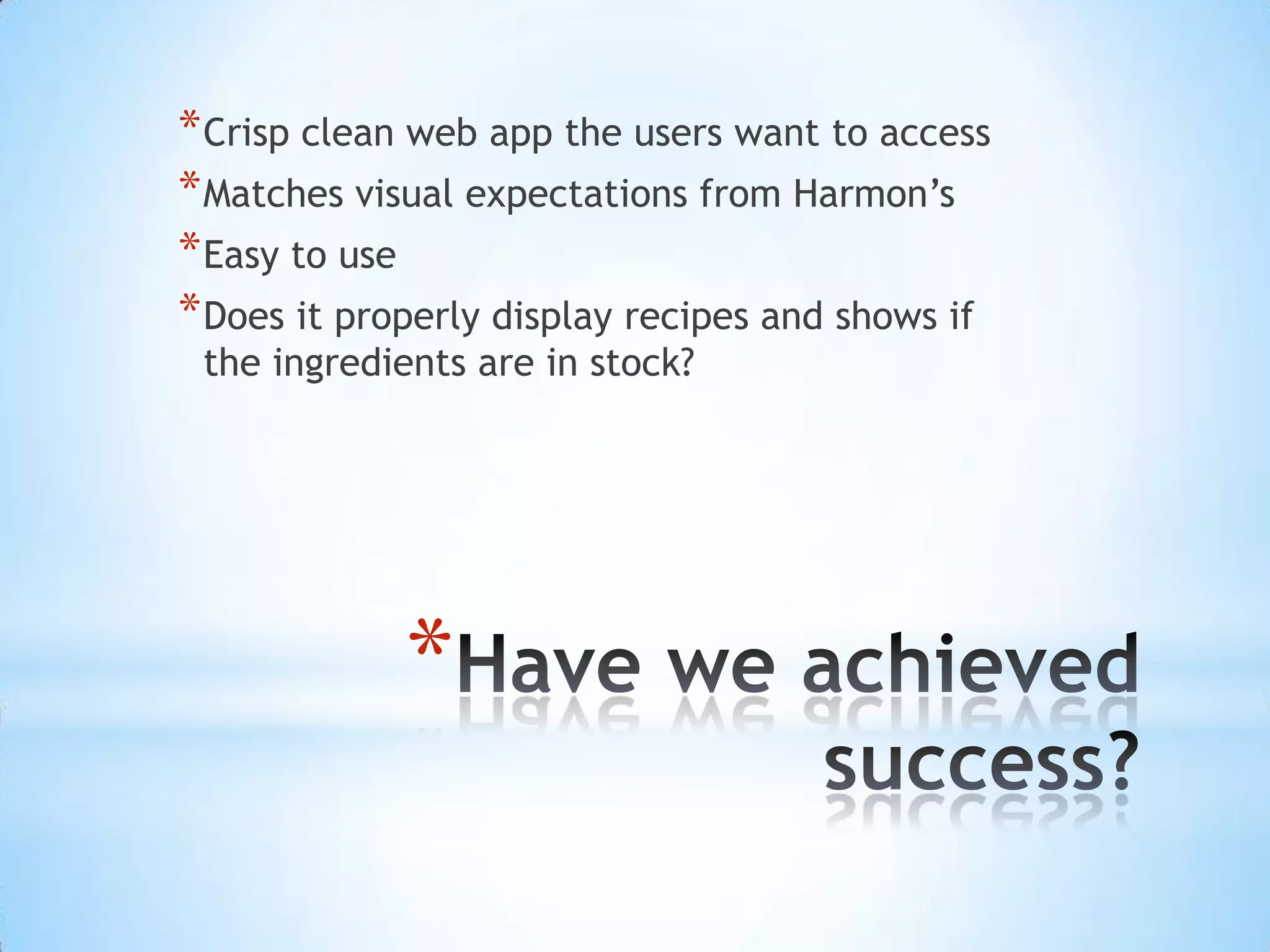 Have we achieved success? Crisp clean web app the users want to access Matches visual expectations from Harmon’s Easy to use Does it properly display recipes and shows if the ingredients are in stock? 