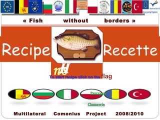 Recipe   Recette P oissons FISH Multilateral  Comenius  Project  2008/2010 « Fish  without  borders » To start recipe click on the  flag   