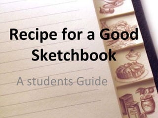 Recipe for a Good
   Sketchbook
A students Guide
 