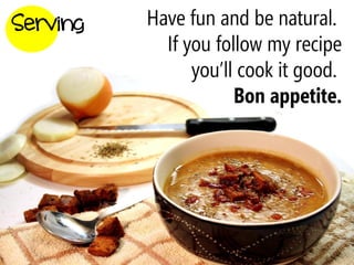 Serving   Have fun and be natural.
            If you follow my recipe
                you’ll cook it good.
                      Bon appetite.
 