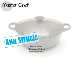 Master Chef




          About.me/astrucic
          Slideshare.net/astrucic
          Twitter.com/astrucic
 