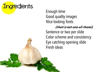Ingredients
              Enough time
              Good quality images
              Nice looking fonts
                   (that's not one of them!)
              Sentence or two per slide
              Color scheme and consistency
              Eye catching opening slide
              Fresh ideas
 