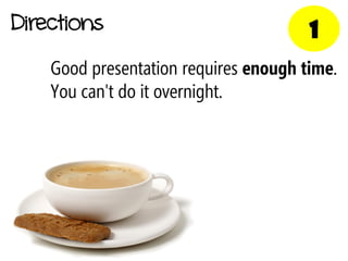 Directions                             1
    Good presentation requires enough time.
    You can't do it overnight.
 