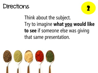 Directions                            2
        Think about the subject.
        Try to imagine what you would like
        to see if someone else was giving
        that same presentation.
 
