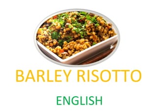 BARLEY RISOTTO
    ENGLISH
 