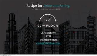 Recipe for better marketing.
#ConnectShare october 2013

Chris Bennett
CEO
@chrisbennett
chris@97thfloor.com

 