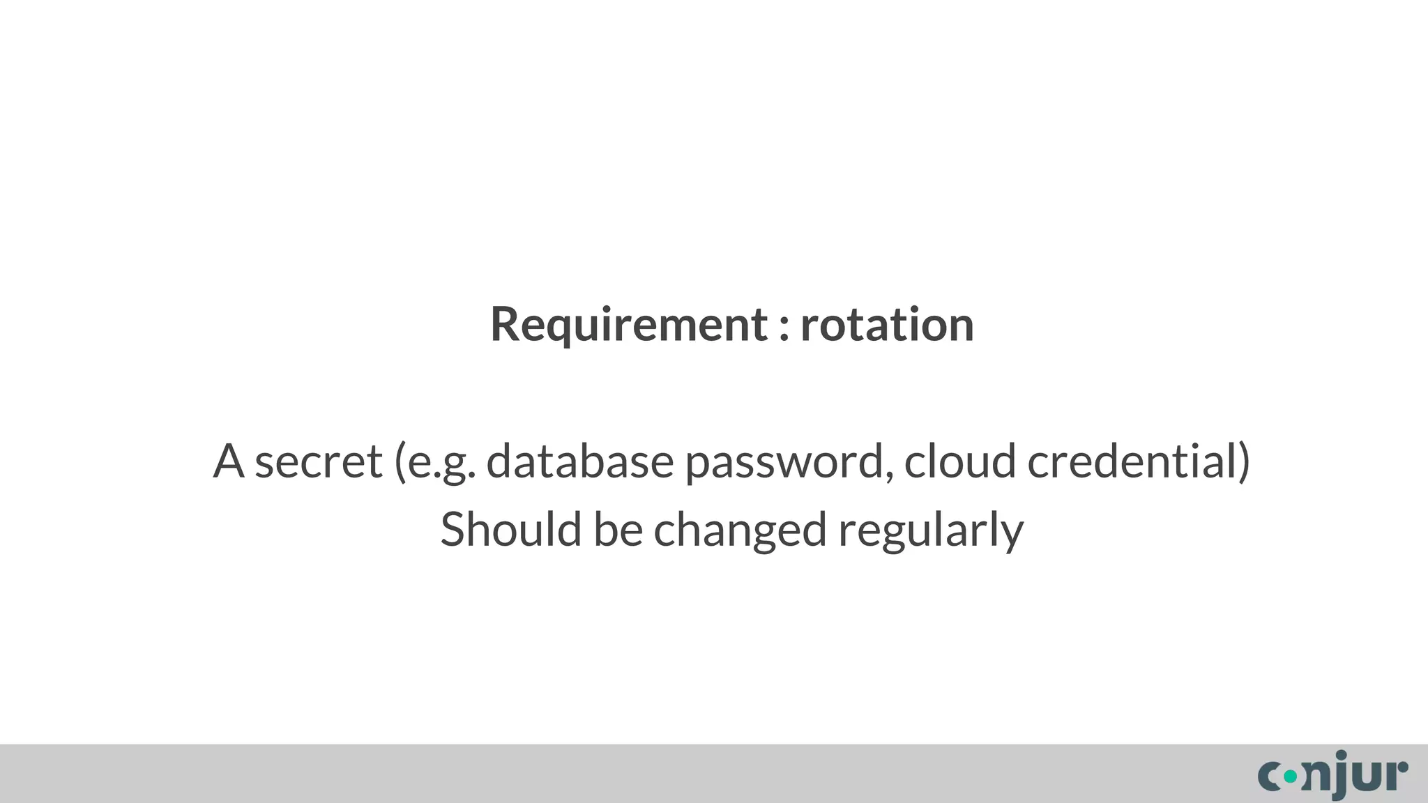 Requirement : rotation 
A secret (e.g. database password, cloud credential) 
Should be changed regularly 
 