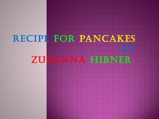 Recipe foR pancakes
                 by
   ZuZanna HibneR
 