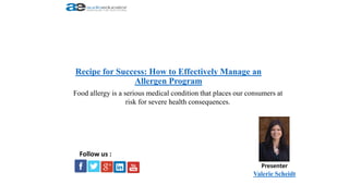 Recipe for Success: How to Effectively Manage an
Allergen Program
Presenter
Valerie Scheidt
Follow us :
Food allergy is a serious medical condition that places our consumers at
risk for severe health consequences.
 