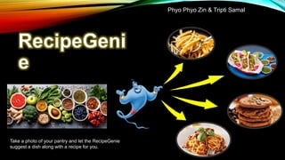 RecipeGeni
e
Take a photo of your pantry and let the RecipeGenie
suggest a dish along with a recipe for you.
Phyo Phyo Zin & Tripti Samal
 