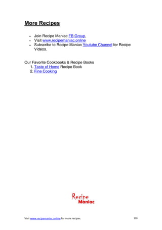 Visit www.recipemaniac.online for more recipes. 130
More Recipes
 Join Recipe Maniac FB Group,
 Visit www.recipemaniac.online
 Subscribe to Recipe Maniac Youtube Channel for Recipe
Videos.
Our Favorite Cookbooks & Recipe Books
1. Taste of Home Recipe Book
2. Fine Cooking
 