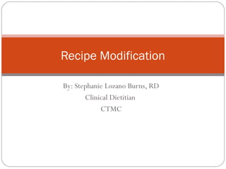 Recipe Modification

By: Stephanie Lozano Burns, RD
       Clinical Dietitian
            CTMC
 