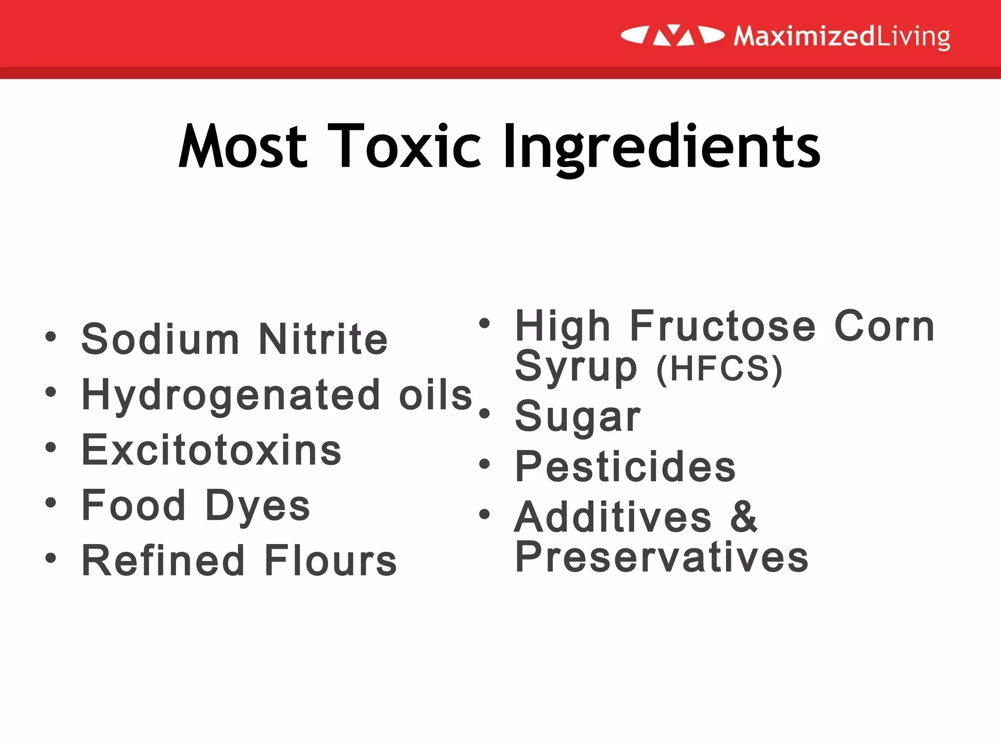 Most Toxic Ingredients
• Sodium Nitrite
• Hydrogenated oils
• Excitotoxins
• Food Dyes
• Refined Flours
• High Fructose Corn
Syrup (HFCS)
• Sugar
• Pesticides
• Additives &
Preservatives
 