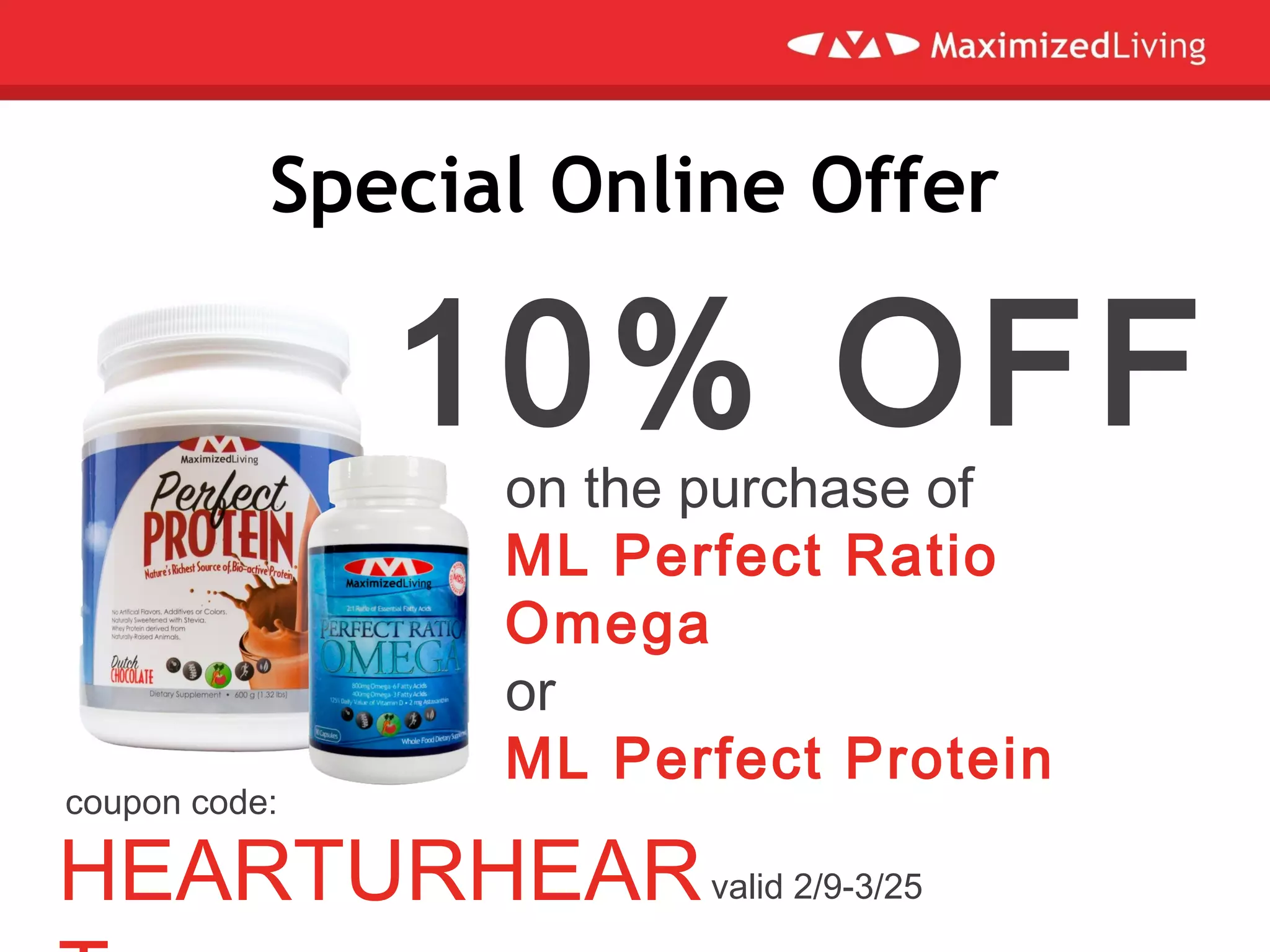 Special Online Offer
on the purchase of
ML Perfect Ratio
Omega
or
ML Perfect Protein
10% OFF
HEARTURHEAR
coupon code:
valid 2/9-3/25
 