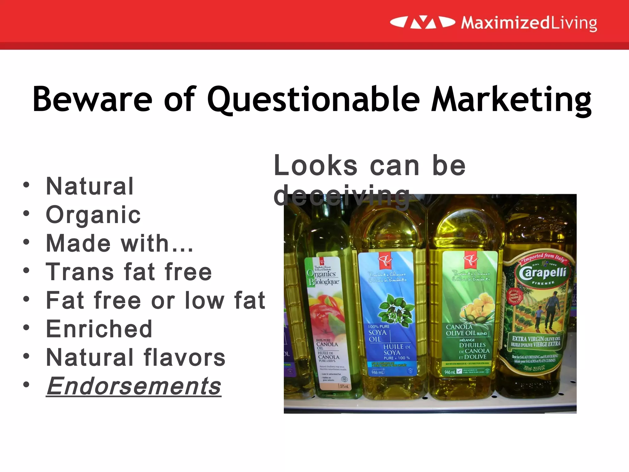 Beware of Questionable Marketing
• Natural
• Organic
• Made with…
• Trans fat free
• Fat free or low fat
• Enriched
• Natural flavors
• Endorsements
Looks can be
deceiving
 