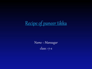 Recipe of paneer tikka
Name -: Mansagar
class :-7-s
 