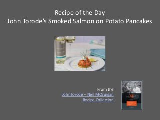 Recipe of the Day
John Torode’s Smoked Salmon on Potato Pancakes




                                    From the
                 JohnTorode – Neil McGuigan
                           Recipe Collection
 