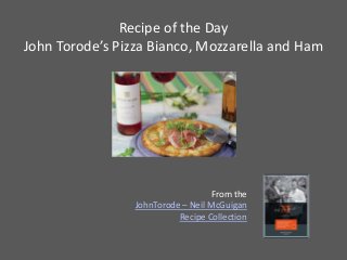 Recipe of the Day
John Torode’s Pizza Bianco, Mozzarella and Ham




                                    From the
                 JohnTorode – Neil McGuigan
                           Recipe Collection
 