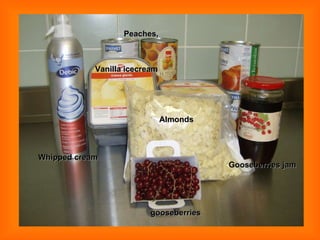 Vanilla icecream Whipped cream Gooseberries jam Peaches, Almonds gooseberries 