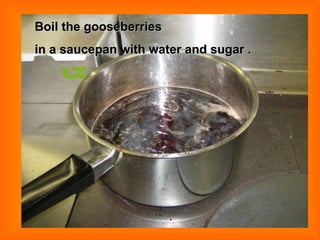 Boil the gooseberries in a saucepan with water and sugar .  