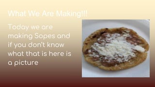 What We Are Making!!!
Today we are
making Sopes and
if you don’t know
what that is here is
a picture
 