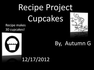 Recipe Project
         Cupcakes
Recipe makes
30 cupcakes!



                      By, Autumn G

         12/17/2012
 