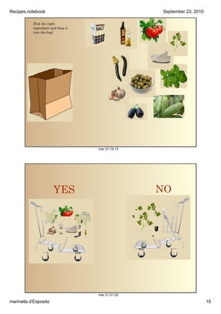 Recipes.notebook                                   September23,2010

           Pick the right
           ingredient and drop it
           into the bag!




                                    mar21­19.13




                       YES                         NO




                                    mar21­21.02

marinellad'Esposito                                                    15
 