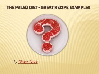 THE PALEO DIET - GREAT RECIPE EXAMPLES 
By Olesya Novik 
 