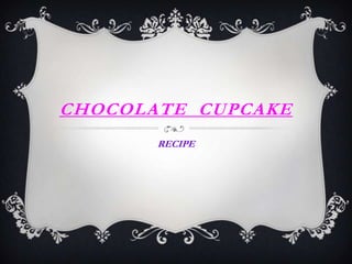 CHOCOLATE CUPCAKE
       RECIPE
 