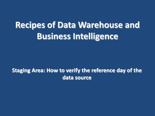 Recipes of Data Warehouse and
Business Intelligence

Staging Area: How to verify the reference day of the
data source

 
