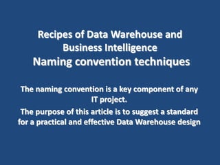 Recipes of Data Warehouse and
Business Intelligence
Naming convention techniques
The naming convention is a key component of any
IT project.
The purpose of this article is to suggest a standard
for a practical and effective Data Warehouse design
 