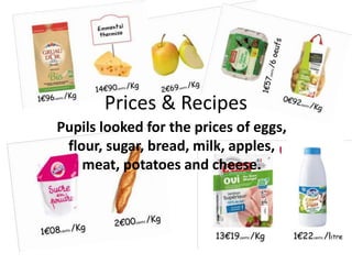 Prices & Recipes
Pupils looked for the prices of eggs,
flour, sugar, bread, milk, apples,
meat, potatoes and cheese.
 