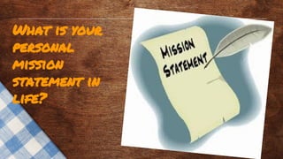 What is your
personal
mission
statement in
life?
 