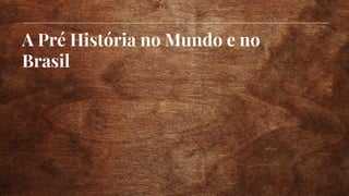 A Pré História no Mundo e no
Brasil
 