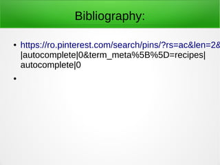 Bibliography:
● https://ro.pinterest.com/search/pins/?rs=ac&len=2&
|autocomplete|0&term_meta%5B%5D=recipes|
autocomplete|0
●
 